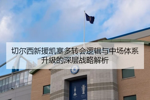 切尔西新援凯塞多转会逻辑与中场体系升级的深层战略解析